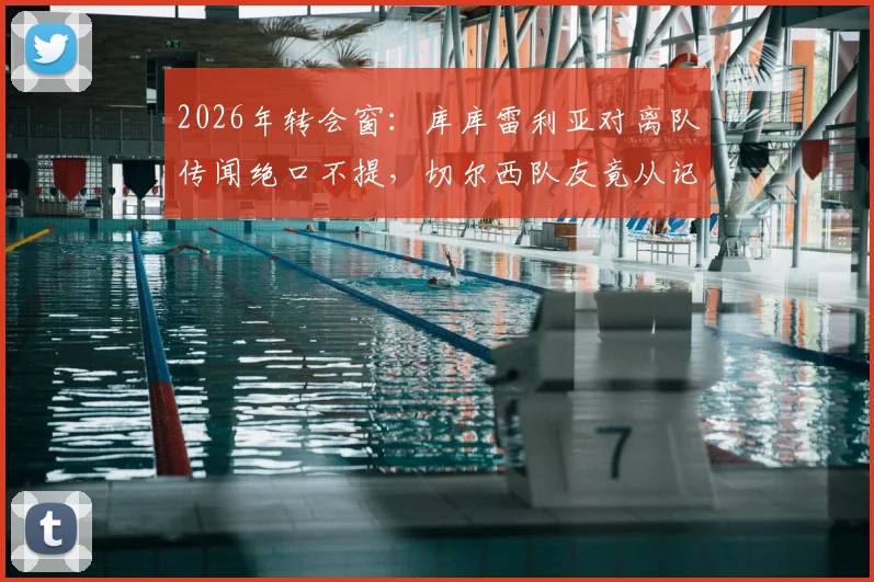 2026年转会窗:库库雷利亚对离队传闻绝口不提,切尔西队友竟从记者罗马诺处知晓动态