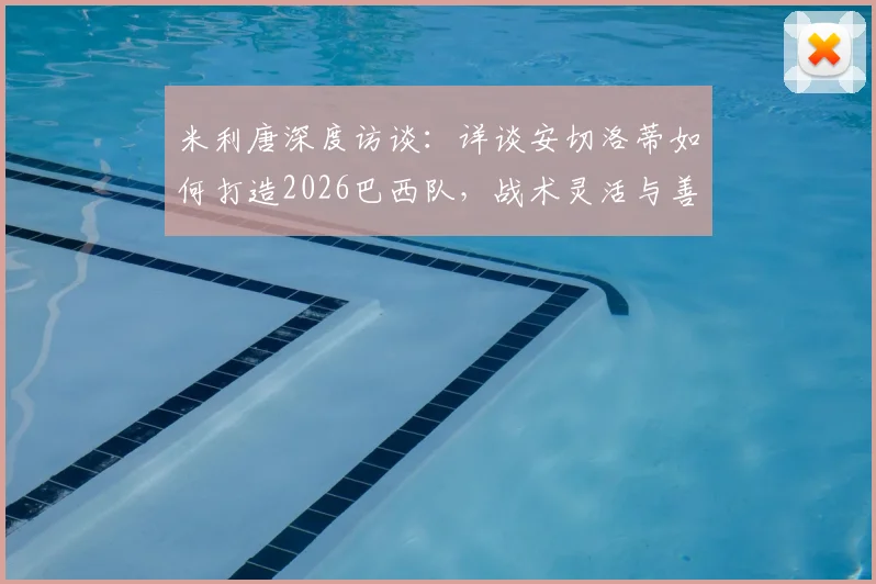 米利唐深度访谈：详谈安切洛蒂如何打造2026巴西队，战术灵活与善于沟通成关键