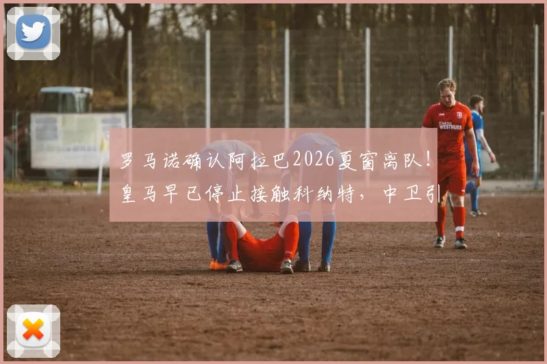 罗马诺确认阿拉巴2026夏窗离队！皇马早已停止接触科纳特，中卫引援计划面临转向