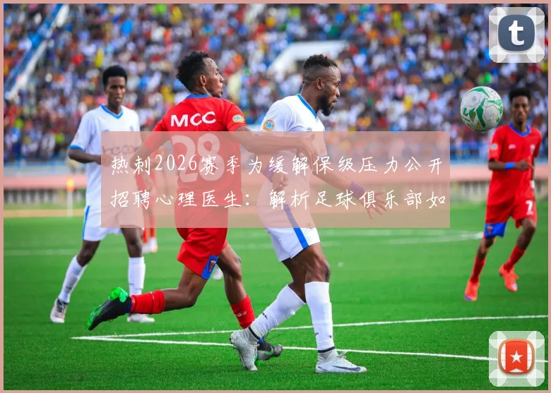热刺2026赛季为缓解保级压力公开招聘心理医生：解析足球俱乐部如何应对球员心理挑战