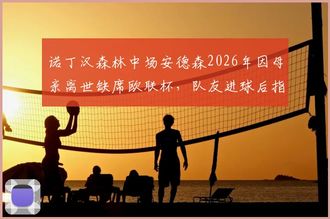 诺丁汉森林中场安德森2026年因母亲离世缺席欧联杯，队友进球后指天悼念感人瞬间回顾
