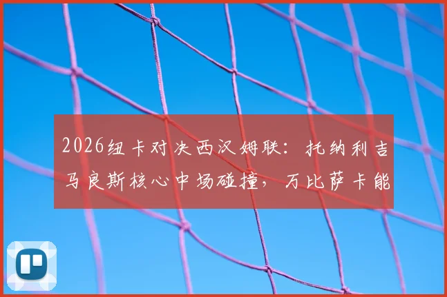 2026纽卡对决西汉姆联:托纳利吉马良斯核心中场碰撞,万比萨卡能否锁死边路?首发深度解读