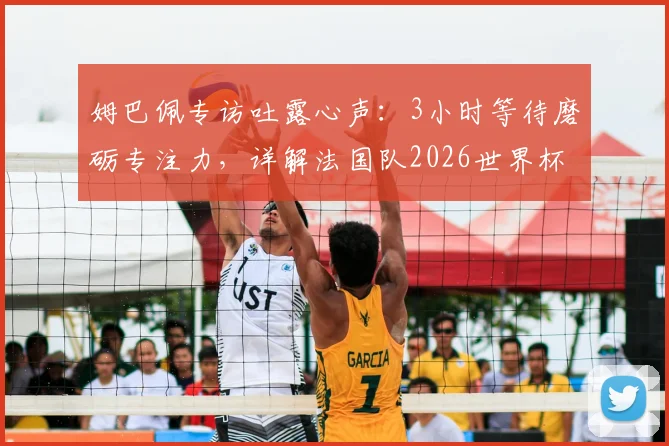 姆巴佩专访吐露心声:3小时等待磨砺专注力,详解法国队2026世界杯正确备战道路