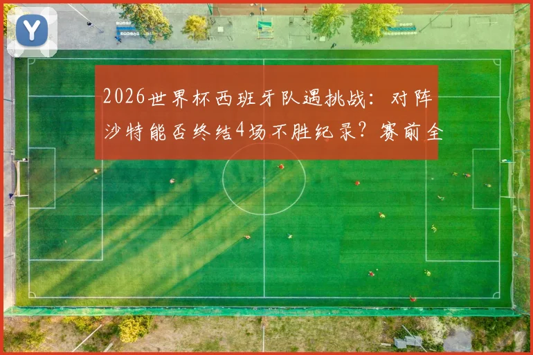 2026世界杯西班牙队遇挑战：对阵沙特能否终结4场不胜纪录？赛前全面解析
