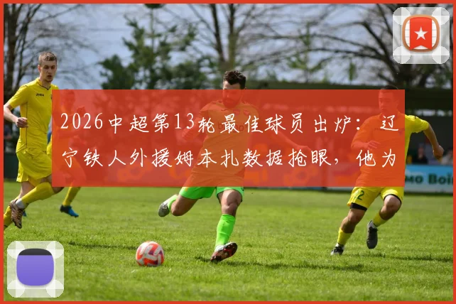 2026中超第13轮最佳球员出炉：辽宁铁人外援姆本扎数据抢眼，他为何能当选？