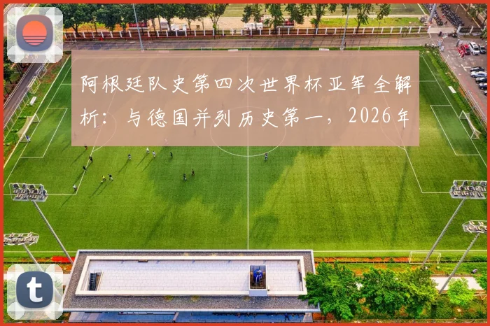 阿根廷队史第四次世界杯亚军全解析:与德国并列历史第一,2026年能否实现突破?