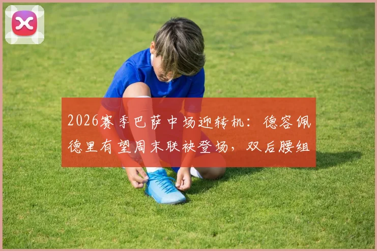 2026赛季巴萨中场迎转机：德容佩德里有望周末联袂登场，双后腰组合或成关键