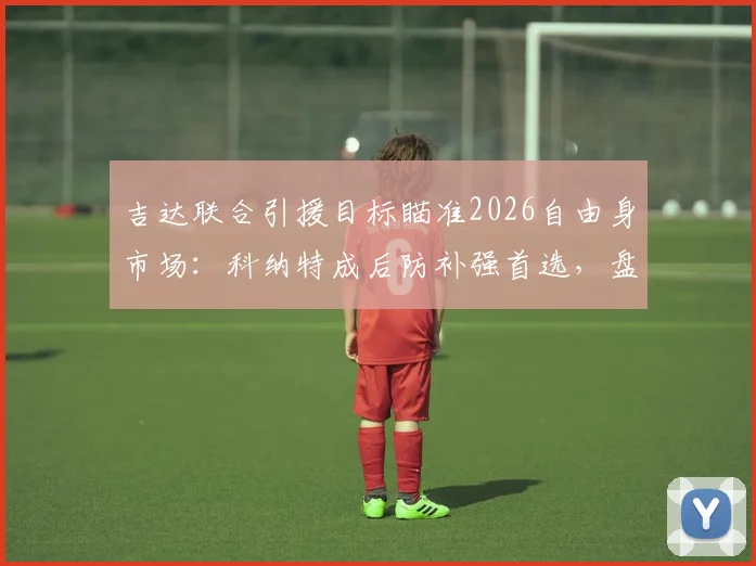 吉达联合引援目标瞄准2026自由身市场：科纳特成后防补强首选，盘点其转会优势与潜在去向分析