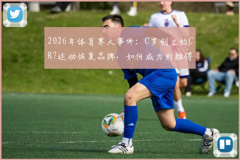 2026年体育界大事件：C罗创立的CR7运动恢复品牌，如何成为利雅得胜利官方赞助商？独家解读其市场布局与深远影响