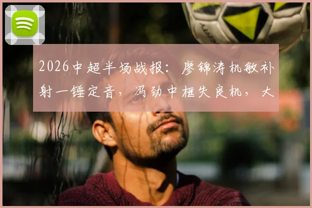 2026中超半场战报：廖锦涛机敏补射一锤定音，冯劲中框失良机，大连英博主场暂时1-0领先浙江队