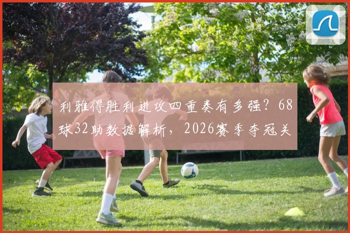 利雅得胜利进攻四重奏有多强?68球32助数据解析,2026赛季夺冠关键