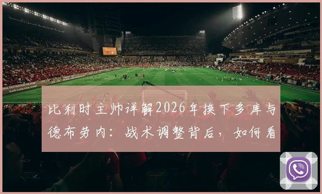 比利时主帅详解2026年换下多库与德布劳内：战术调整背后，如何看待队内良性争执？