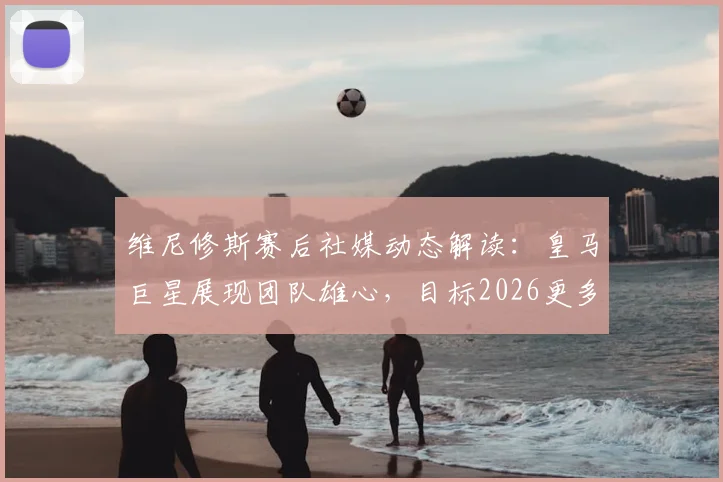 维尼修斯赛后社媒动态解读:皇马巨星展现团队雄心,目标2026更多荣耀