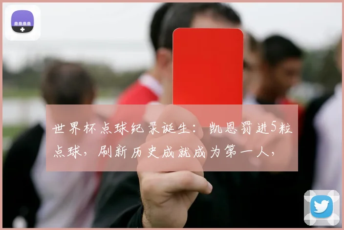 世界杯点球纪录诞生:凯恩罚进5粒点球,刷新历史成就成为第一人,细数2026世界杯罚球高手排名