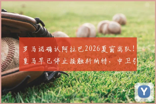 罗马诺确认阿拉巴2026夏窗离队!皇马早已停止接触科纳特,中卫引援计划面临转向