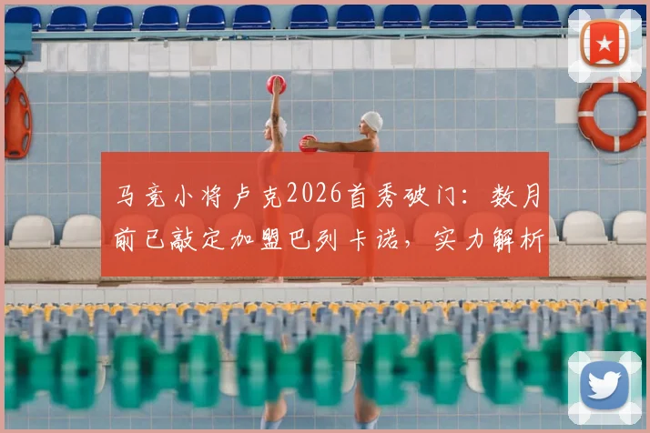 马竞小将卢克2026首秀破门:数月前已敲定加盟巴列卡诺,实力解析与未来展望