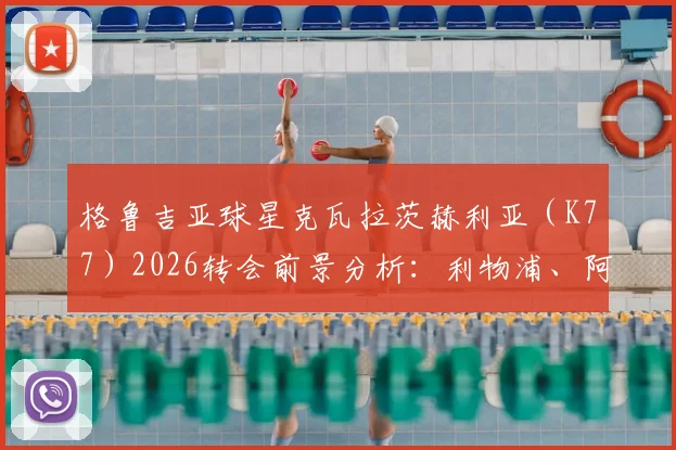 格鲁吉亚球星克瓦拉茨赫利亚（K77）2026转会前景分析：利物浦、阿森纳、切尔西等英超欧冠球队谁最可能出手？