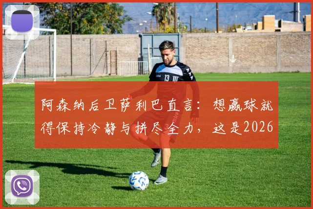 阿森纳后卫萨利巴直言：想赢球就得保持冷静与拼尽全力，这是2026赛季的夺冠关键心态