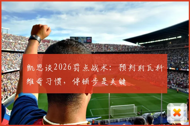 凯恩谈2026罚点战术：预判利瓦科维奇习惯，停顿步是关键