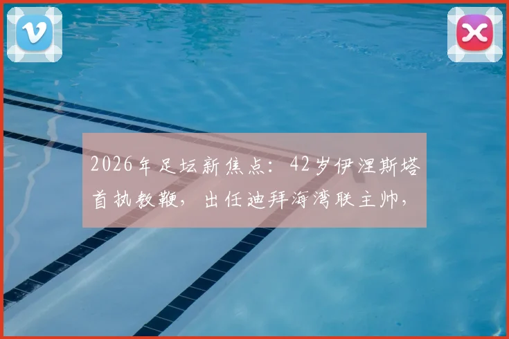2026年足坛新焦点:42岁伊涅斯塔首执教鞭,出任迪拜海湾联主帅,传奇转型引热议