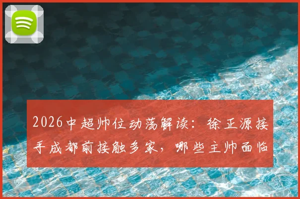 2026中超帅位动荡解读:徐正源接手成都前接触多家,哪些主帅面临下课危机?