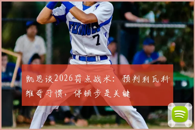凯恩谈2026罚点战术:预判利瓦科维奇习惯,停顿步是关键